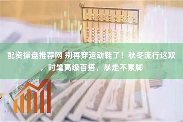 配资操盘推荐网 别再穿运动鞋了！秋冬流行这双，时髦高级百搭，暴走不累脚