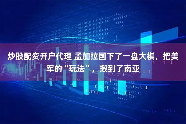 炒股配资开户代理 孟加拉国下了一盘大棋，把美军的“玩法”，搬到了南亚