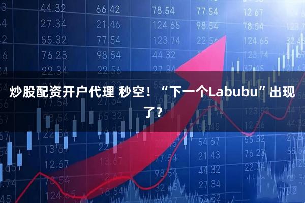 炒股配资开户代理 秒空！“下一个Labubu”出现了？
