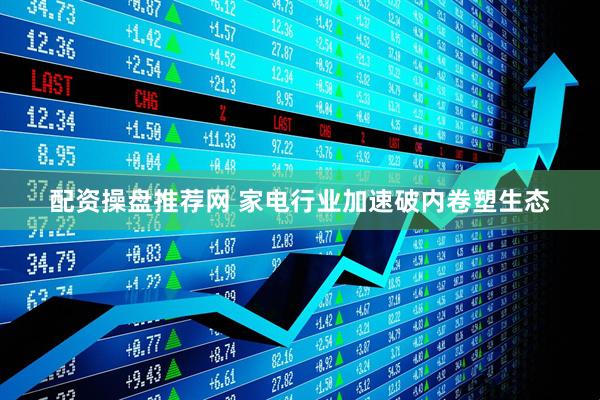 配资操盘推荐网 家电行业加速破内卷塑生态