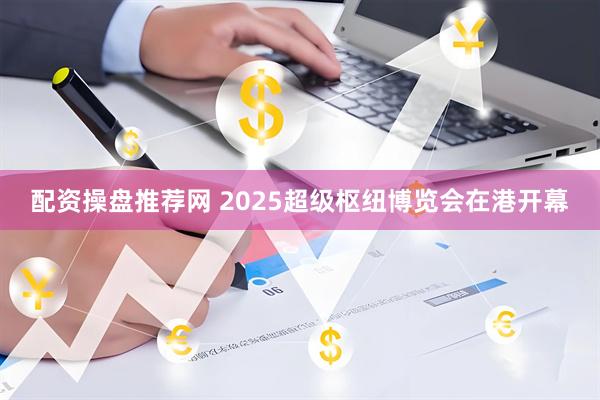 配资操盘推荐网 2025超级枢纽博览会在港开幕