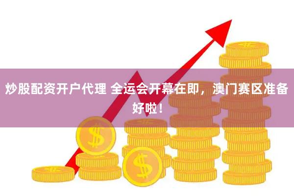 炒股配资开户代理 全运会开幕在即，澳门赛区准备好啦！