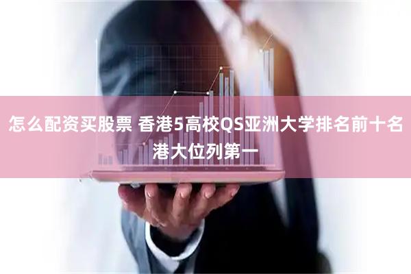 怎么配资买股票 香港5高校QS亚洲大学排名前十名　港大位列第一