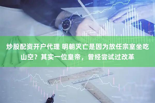 炒股配资开户代理 明朝灭亡是因为放任宗室坐吃山空？其实一位皇帝，曾经尝试过改革
