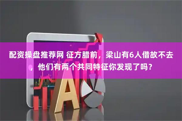 配资操盘推荐网 征方腊前，梁山有6人借故不去，他们有两个共同特征你发现了吗？