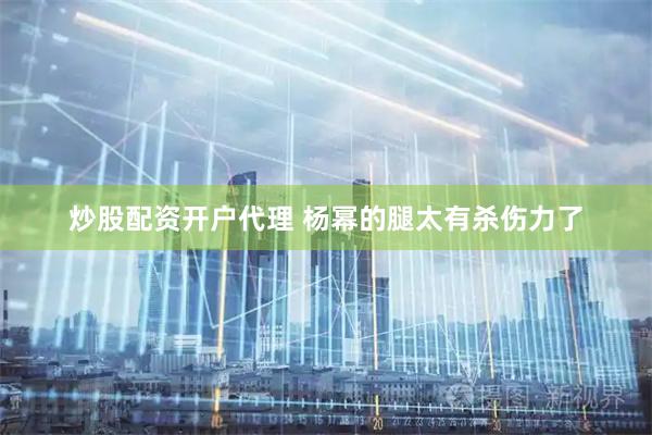 炒股配资开户代理 杨幂的腿太有杀伤力了