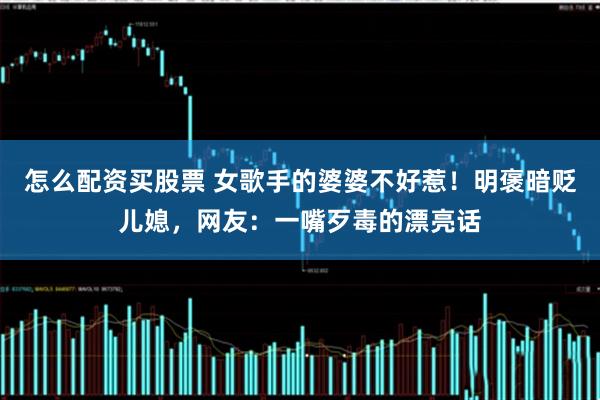 怎么配资买股票 女歌手的婆婆不好惹！明褒暗贬儿媳，网友：一嘴歹毒的漂亮话