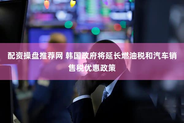 配资操盘推荐网 韩国政府将延长燃油税和汽车销售税优惠政策