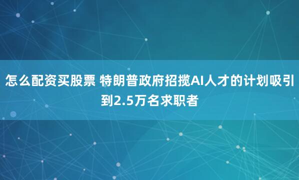 怎么配资买股票 特朗普政府招揽AI人才的计划吸引到2.5万名求职者