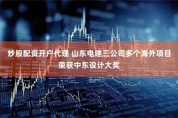 炒股配资开户代理 山东电建三公司多个海外项目荣获中东设计大奖