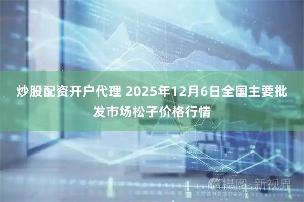 炒股配资开户代理 2025年12月6日全国主要批发市场松子价格行情