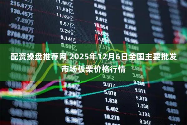 配资操盘推荐网 2025年12月6日全国主要批发市场板栗价格行情