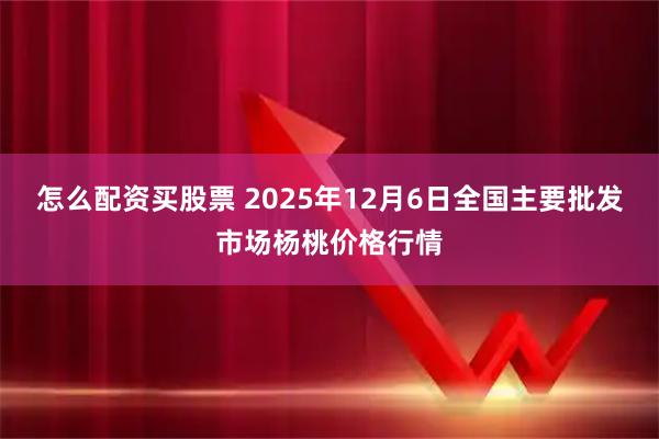 怎么配资买股票 2025年12月6日全国主要批发市场杨桃价格行情