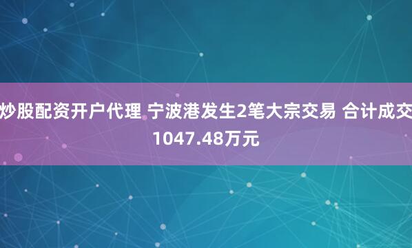 炒股配资开户代理 宁波港发生2笔大宗交易 合计成交1047.48万元