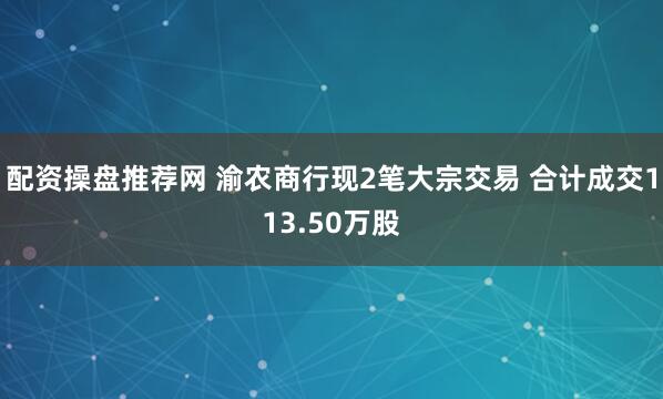 配资操盘推荐网 渝农商行现2笔大宗交易 合计成交113.50万股