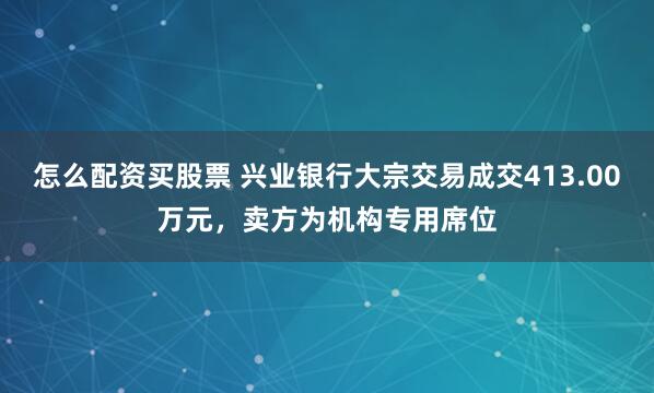 怎么配资买股票 兴业银行大宗交易成交413.00万元，卖方为机构专用席位