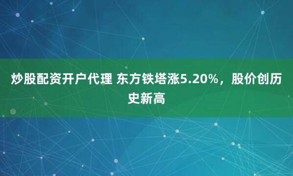 炒股配资开户代理 东方铁塔涨5.20%，股价创历史新高