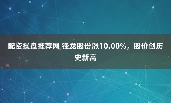 配资操盘推荐网 锋龙股份涨10.00%，股价创历史新高