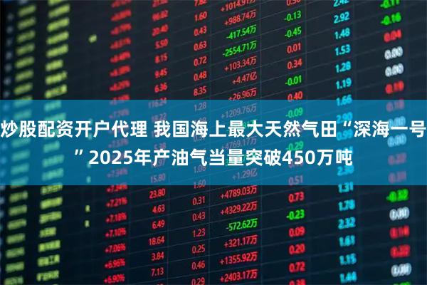 炒股配资开户代理 我国海上最大天然气田“深海一号”2025年产油气当量突破450万吨