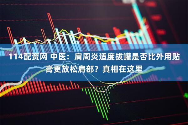 114配资网 中医：肩周炎适度拔罐是否比外用贴膏更放松肩部？真相在这里