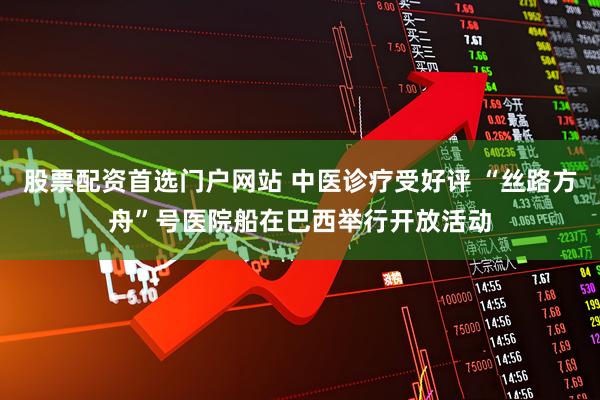 股票配资首选门户网站 中医诊疗受好评 “丝路方舟”号医院船在巴西举行开放活动