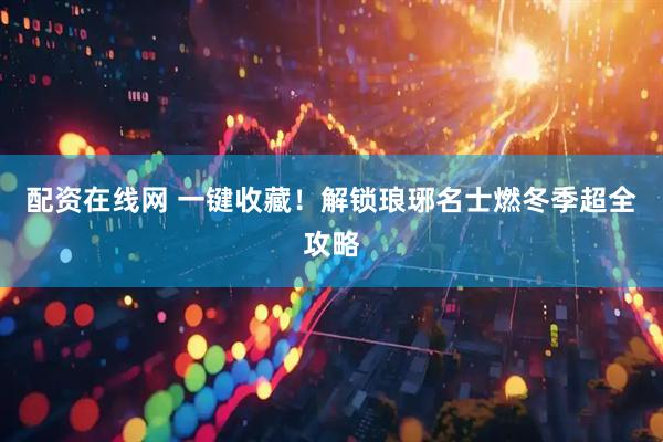 配资在线网 一键收藏！解锁琅琊名士燃冬季超全攻略