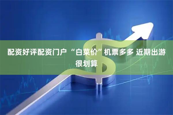 配资好评配资门户 “白菜价”机票多多 近期出游很划算
