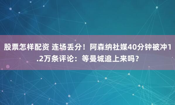 股票怎样配资 连场丢分！阿森纳社媒40分钟被冲1.2万条评论：等曼城追上来吗？