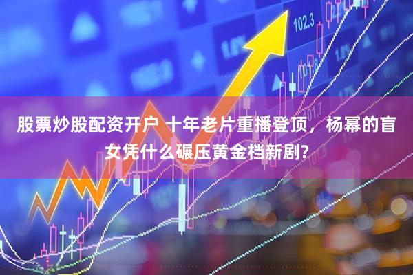 股票炒股配资开户 十年老片重播登顶，杨幂的盲女凭什么碾压黄金档新剧?