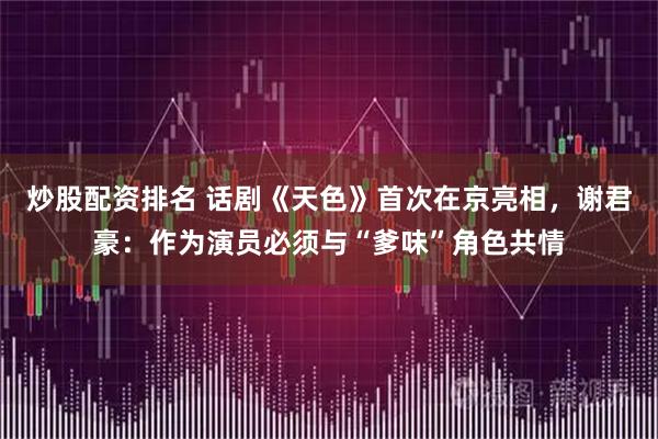 炒股配资排名 话剧《天色》首次在京亮相，谢君豪：作为演员必须与“爹味”角色共情