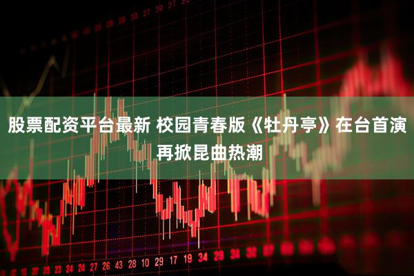 股票配资平台最新 校园青春版《牡丹亭》在台首演 再掀昆曲热潮