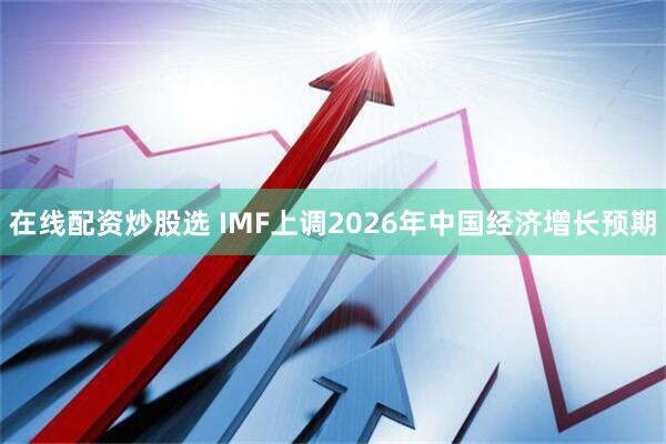 在线配资炒股选 IMF上调2026年中国经济增长预期