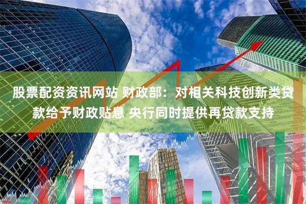 股票配资资讯网站 财政部：对相关科技创新类贷款给予财政贴息 央行同时提供再贷款支持