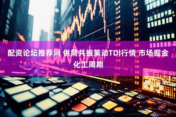 配资论坛推荐网 供需共振策动TDI行情 市场掘金化工周期