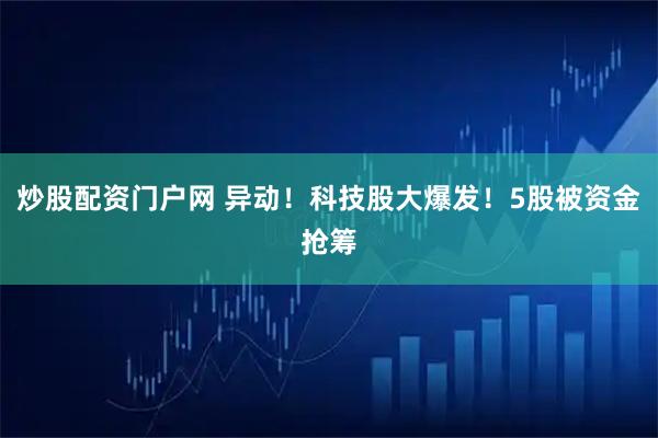 炒股配资门户网 异动！科技股大爆发！5股被资金抢筹