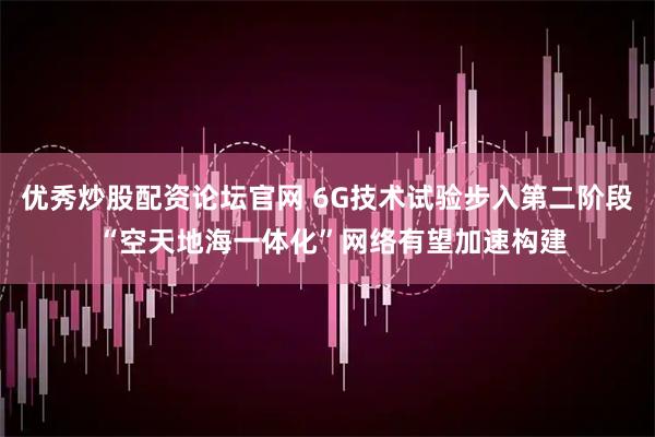 优秀炒股配资论坛官网 6G技术试验步入第二阶段 “空天地海一体化”网络有望加速构建