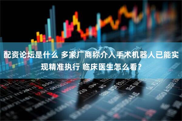 配资论坛是什么 多家厂商称介入手术机器人已能实现精准执行 临床医生怎么看？