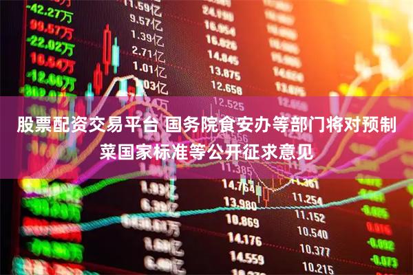股票配资交易平台 国务院食安办等部门将对预制菜国家标准等公开征求意见