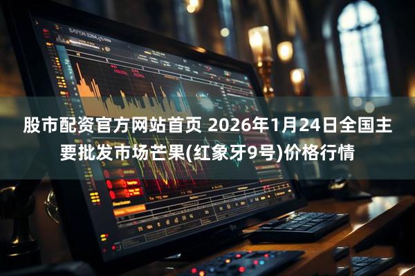 股市配资官方网站首页 2026年1月24日全国主要批发市场芒果(红象牙9号)价格行情