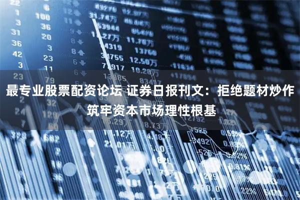 最专业股票配资论坛 证券日报刊文：拒绝题材炒作 筑牢资本市场理性根基
