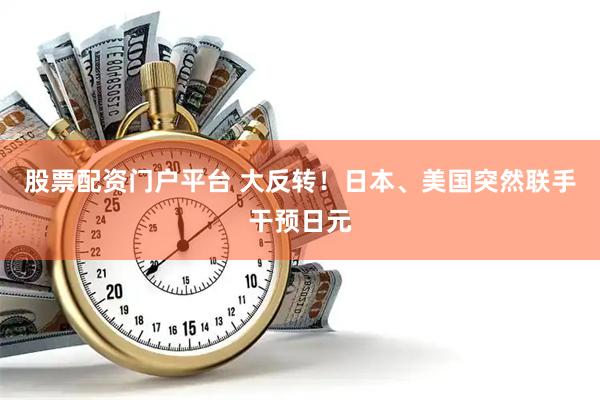 股票配资门户平台 大反转！日本、美国突然联手干预日元