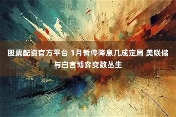 股票配资官方平台 1月暂停降息几成定局 美联储与白宫博弈变数丛生