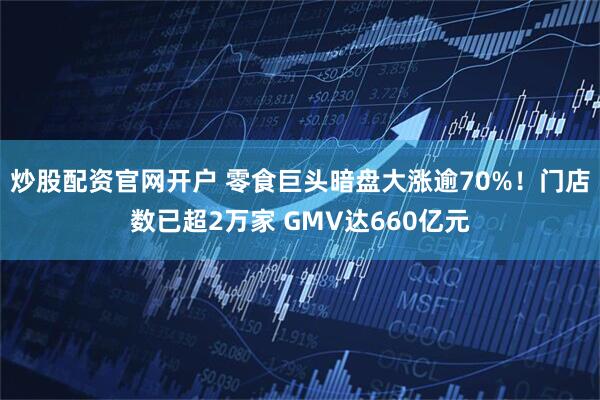 炒股配资官网开户 零食巨头暗盘大涨逾70%！门店数已超2万家 GMV达660亿元