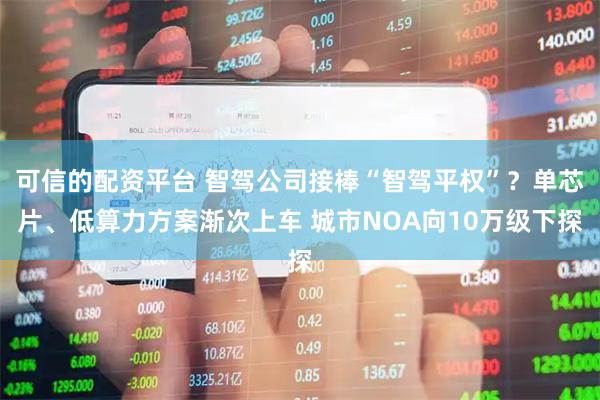 可信的配资平台 智驾公司接棒“智驾平权”？单芯片、低算力方案渐次上车 城市NOA向10万级下探