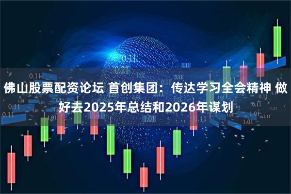 佛山股票配资论坛 首创集团：传达学习全会精神 做好去2025年总结和2026年谋划