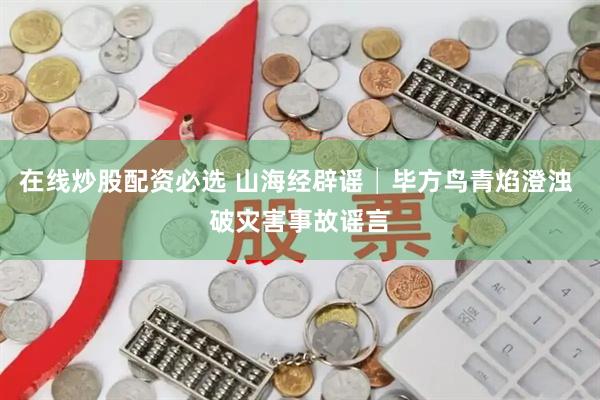 在线炒股配资必选 山海经辟谣│毕方鸟青焰澄浊 破灾害事故谣言