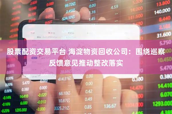 股票配资交易平台 海淀物资回收公司：围绕巡察反馈意见推动整改落实