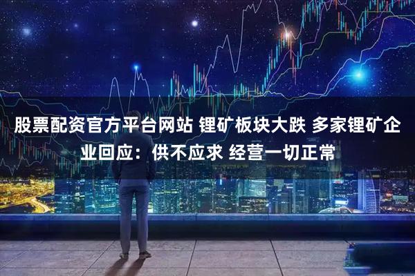 股票配资官方平台网站 锂矿板块大跌 多家锂矿企业回应：供不应求 经营一切正常