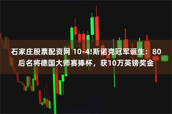 石家庄股票配资网 10-4!斯诺克冠军诞生：80后名将德国大师赛捧杯，获10万英镑奖金