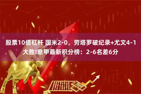 股票10倍杠杆 国米2-0，劳塔罗破纪录+尤文4-1大胜!意甲最新积分榜：2-6名差6分